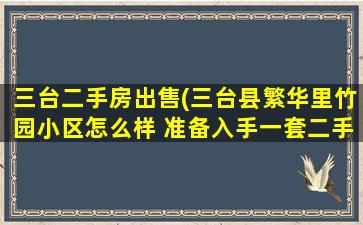 三台二手房*(三台县繁华里竹园小区怎么样 准备入手一套二手房)